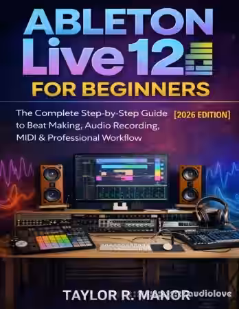 Ableton Live 12 For Beginners The Complete Step-by-Step Guide to Beat Making, Audio Recording, MIDI & Professional Workflow